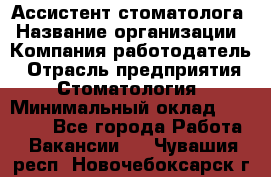 Ассистент стоматолога › Название организации ­ Компания-работодатель › Отрасль предприятия ­ Стоматология › Минимальный оклад ­ 15 000 - Все города Работа » Вакансии   . Чувашия респ.,Новочебоксарск г.